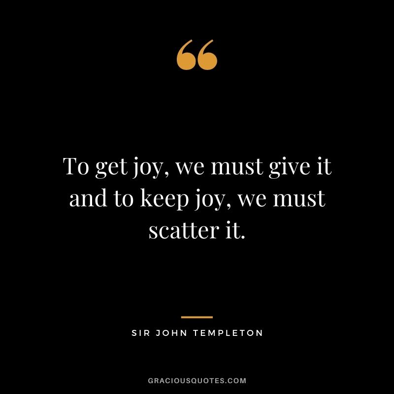 To get joy, we must give it and to keep joy, we must scatter it.