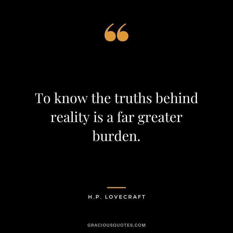 To know the truths behind reality is a far greater burden.