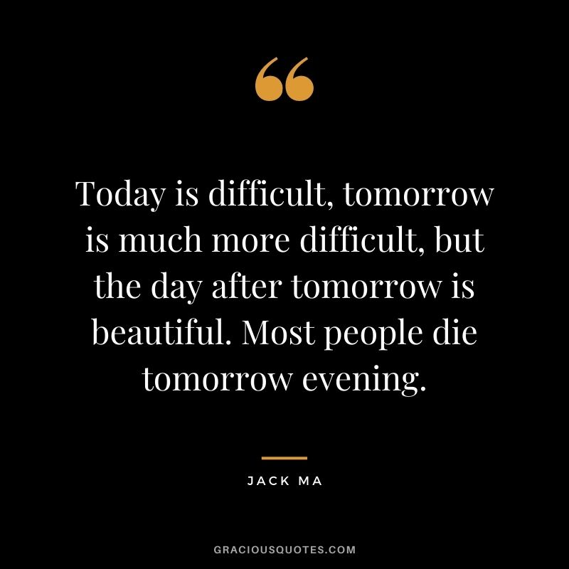 Today is difficult, tomorrow is much more difficult, but the day after tomorrow is beautiful. Most people die tomorrow evening.