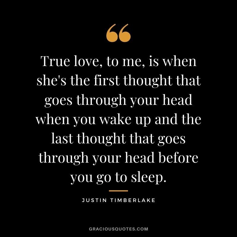 True love, to me, is when she's the first thought that goes through your head when you wake up and the last thought that goes through your head before you go to sleep.