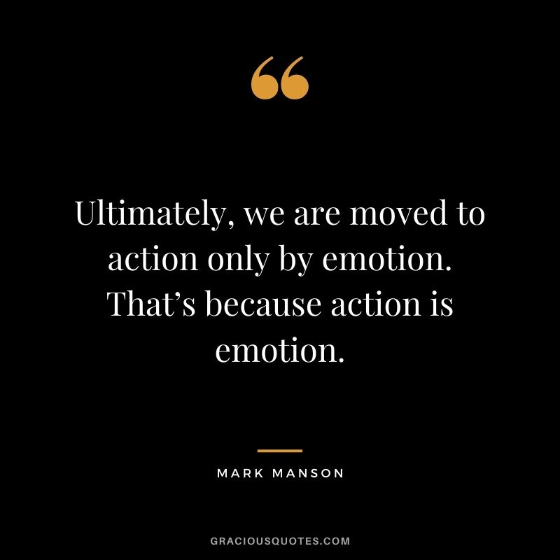 Ultimately, we are moved to action only by emotion. That’s because action is emotion.