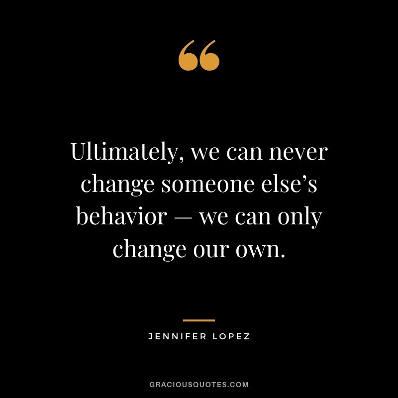 Ultimately, we can never change someone else’s behavior — we can only change our own.