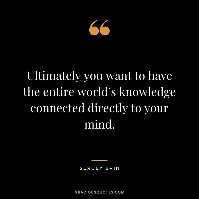 Ultimately you want to have the entire world’s knowledge connected directly to your mind.