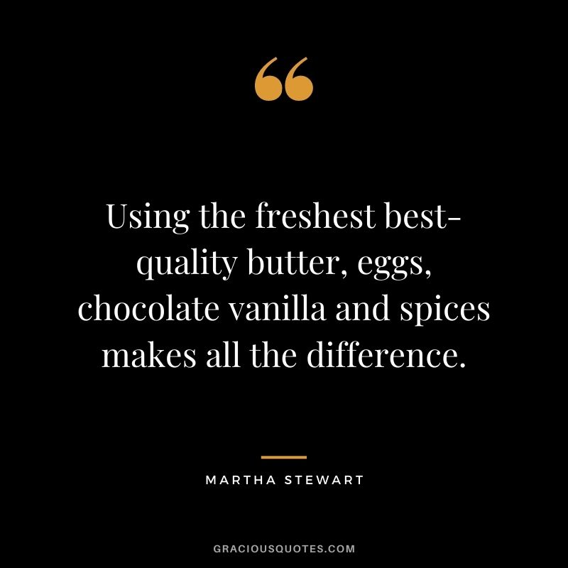 Using the freshest best-quality butter, eggs, chocolate vanilla and spices makes all the difference.