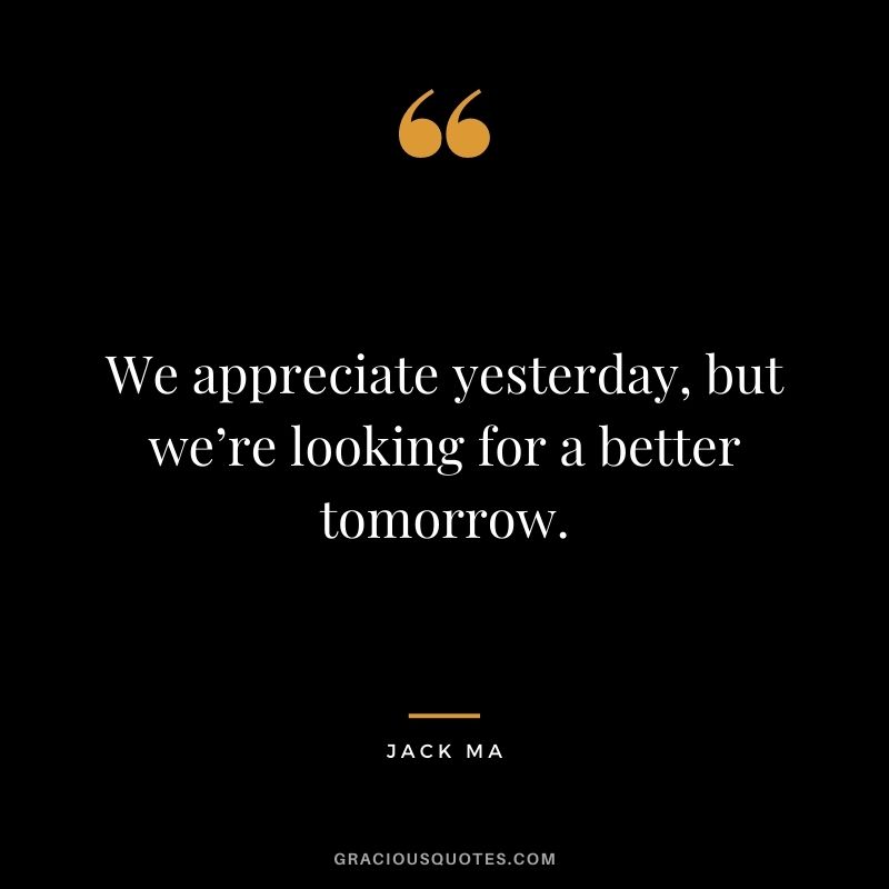 We appreciate yesterday, but we’re looking for a better tomorrow.