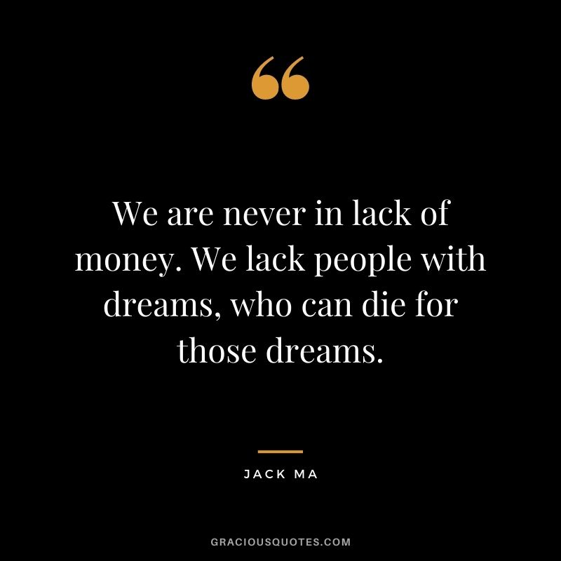 We are never in lack of money. We lack people with dreams, who can die for those dreams.