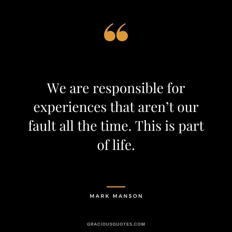 We are responsible for experiences that aren’t our fault all the time. This is part of life.
