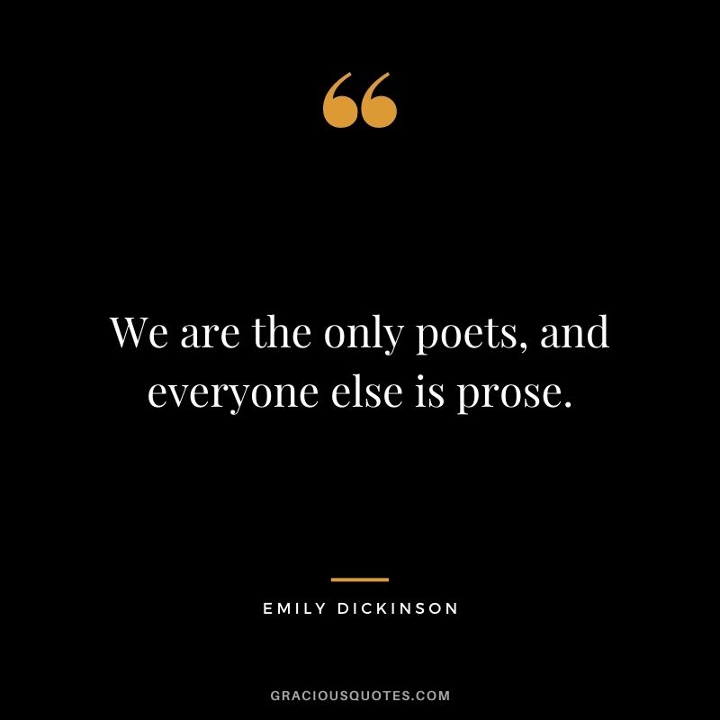 We are the only poets, and everyone else is prose.