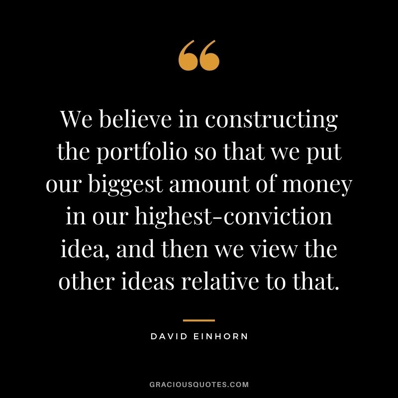 We believe in constructing the portfolio so that we put our biggest amount of money in our highest-conviction idea, and then we view the other ideas relative to that.