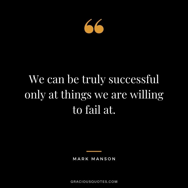 We can be truly successful only at things we are willing to fail at.