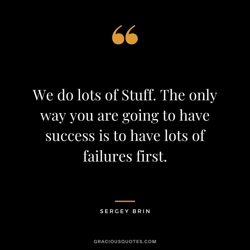 We do lots of Stuff. The only way you are going to have success is to have lots of failures first.