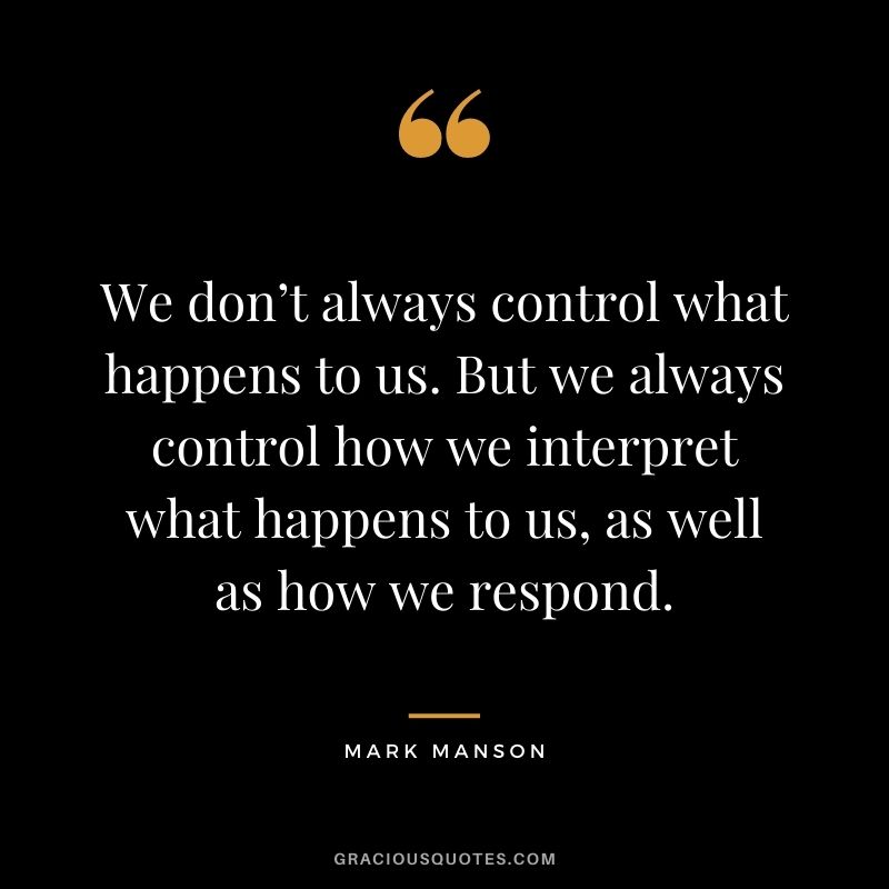 We don’t always control what happens to us. But we always control how we interpret what happens to us, as well as how we respond.