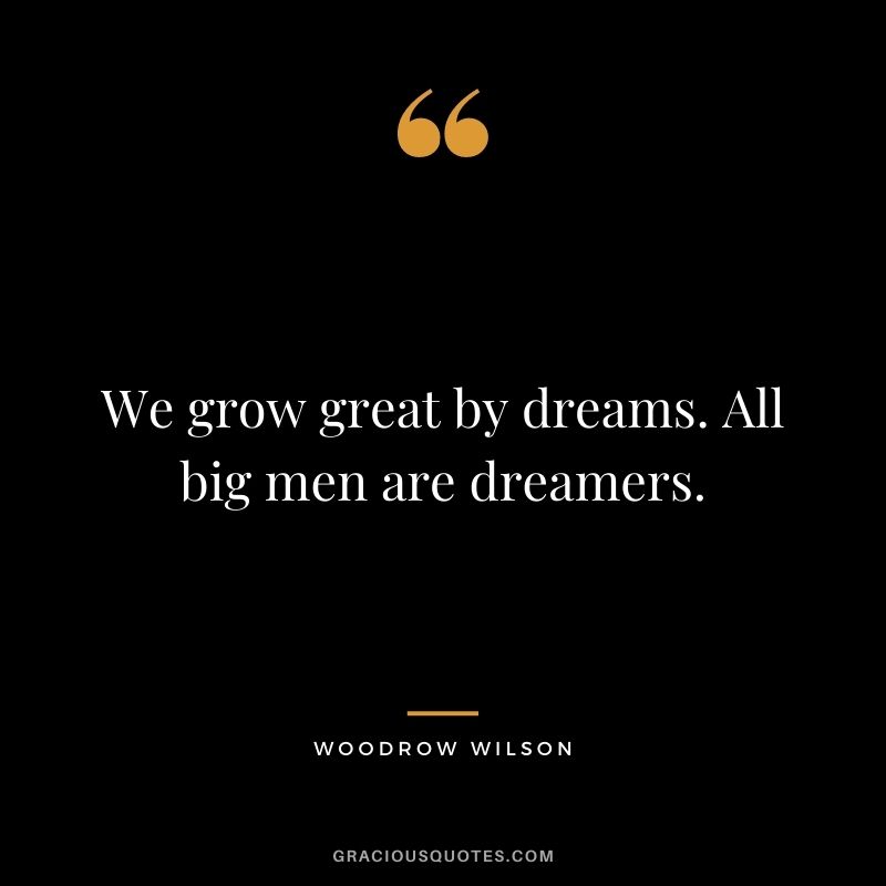 We grow great by dreams. All big men are dreamers. 