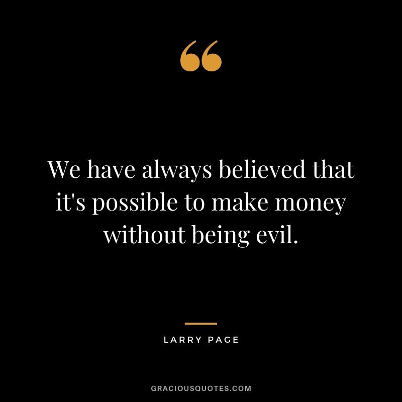 We have always believed that it's possible to make money without being evil.