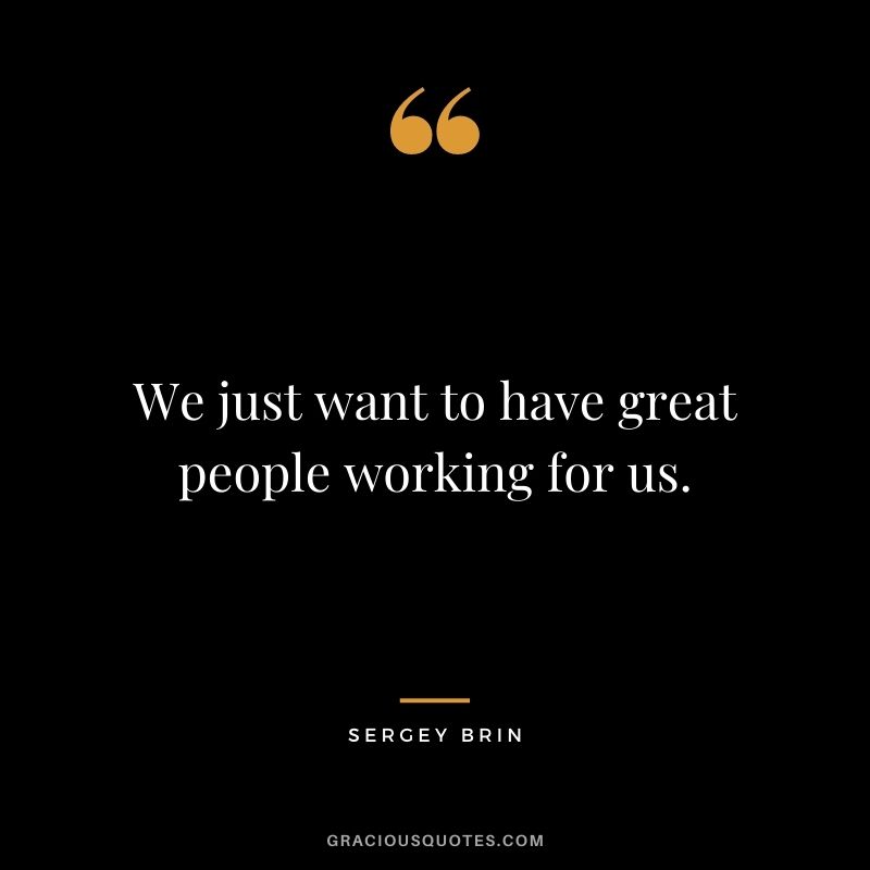 We just want to have great people working for us.