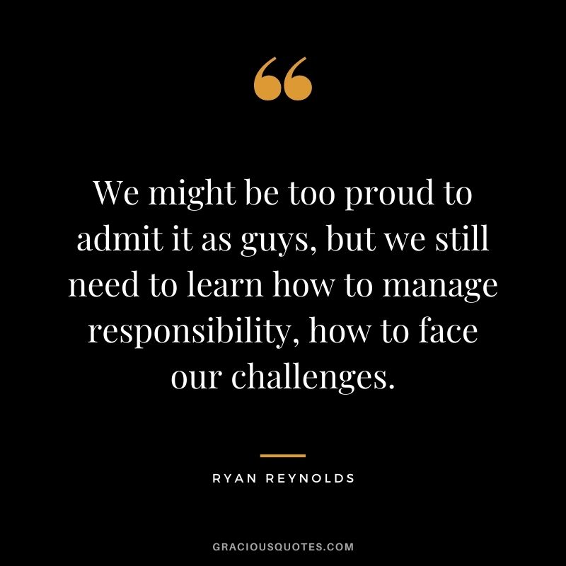 We might be too proud to admit it as guys, but we still need to learn how to manage responsibility, how to face our challenges.