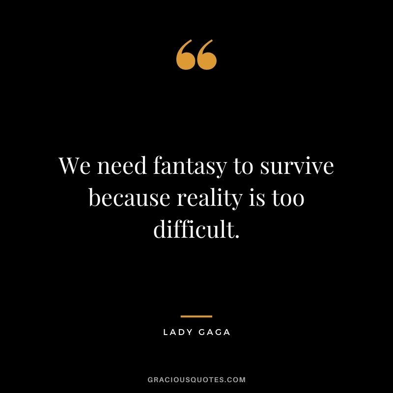 We need fantasy to survive because reality is too difficult.