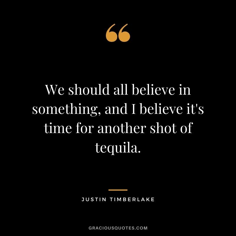 We should all believe in something, and I believe it's time for another shot of tequila.