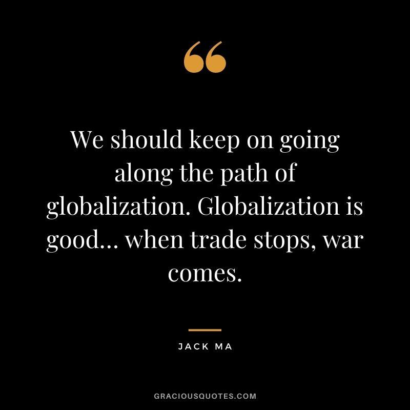 We should keep on going along the path of globalization. Globalization is good… when trade stops, war comes.