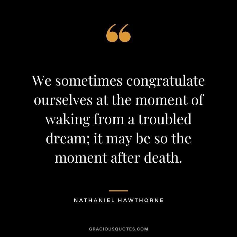 We sometimes congratulate ourselves at the moment of waking from a troubled dream; it may be so the moment after death.