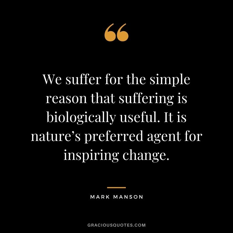 We suffer for the simple reason that suffering is biologically useful. It is nature’s preferred agent for inspiring change. 