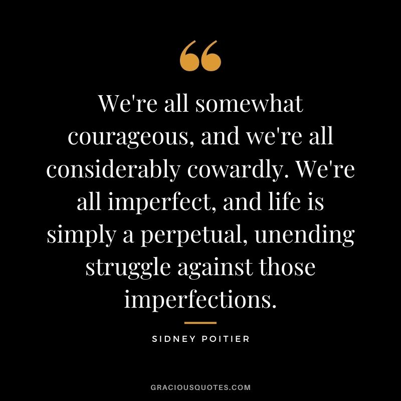 We're all somewhat courageous, and we're all considerably cowardly. We're all imperfect, and life is simply a perpetual, unending struggle against those imperfections.