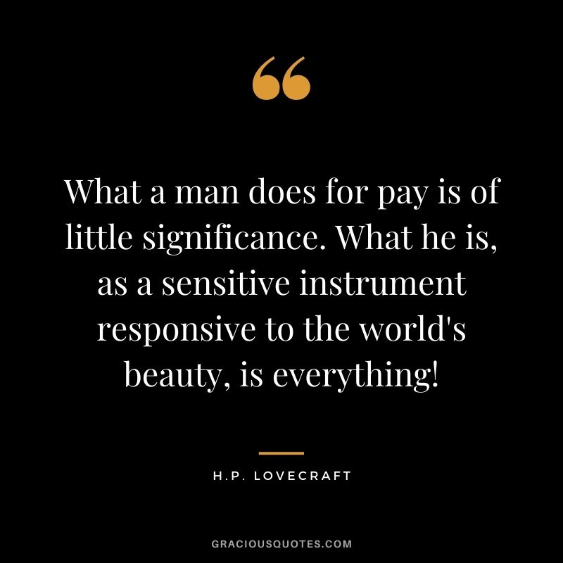 What a man does for pay is of little significance. What he is, as a sensitive instrument responsive to the world's beauty, is everything!