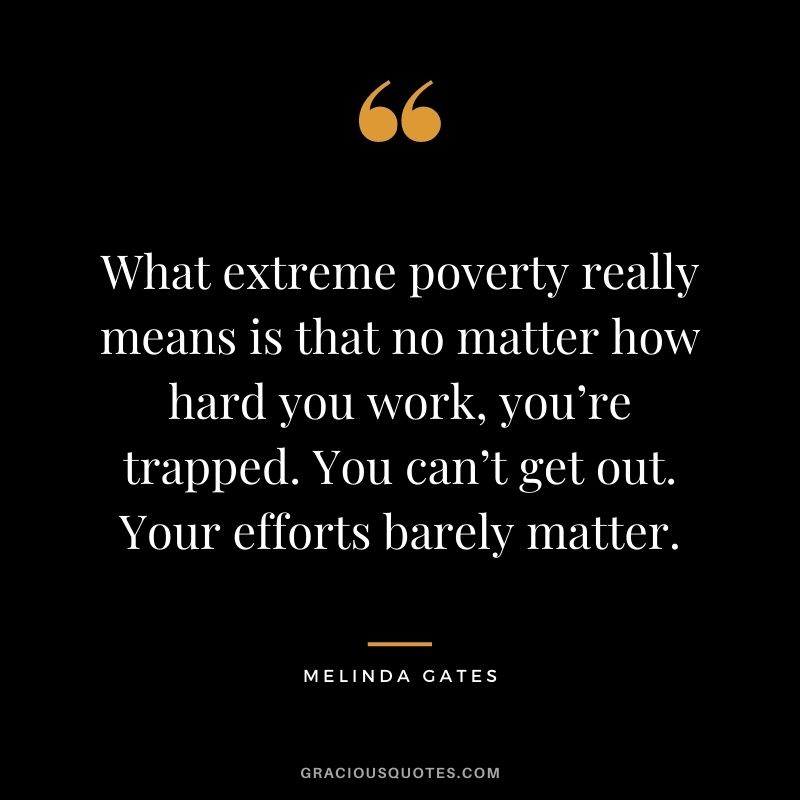 What extreme poverty really means is that no matter how hard you work, you’re trapped. You can’t get out. Your efforts barely matter.