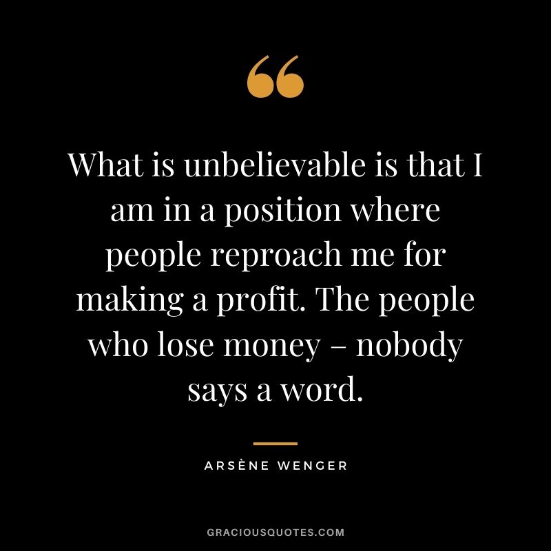 What is unbelievable is that I am in a position where people reproach me for making a profit. The people who lose money – nobody says a word.