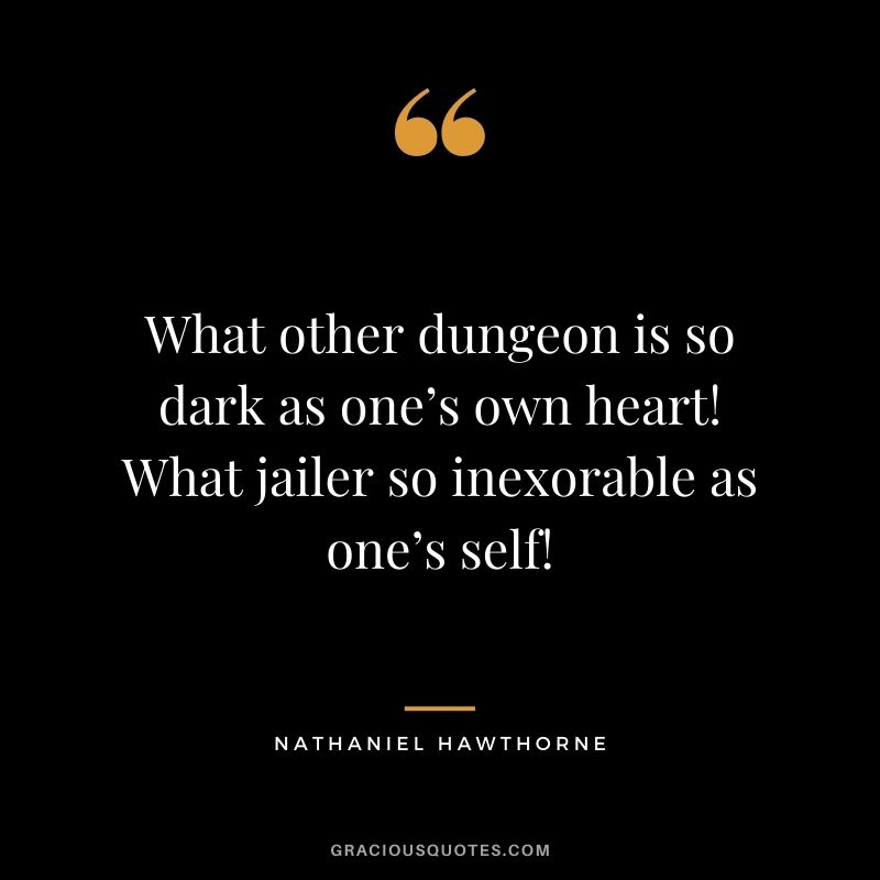What other dungeon is so dark as one’s own heart! What jailer so inexorable as one’s self!