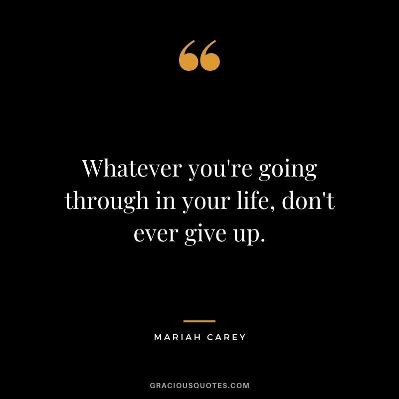 Whatever you're going through in your life, don't ever give up.