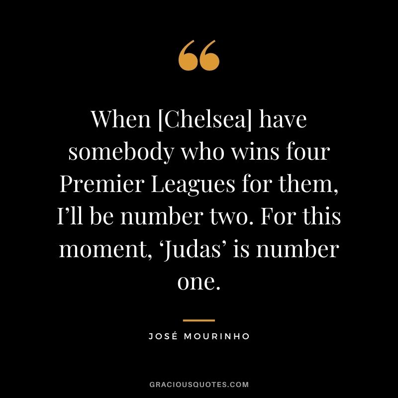 When [Chelsea] have somebody who wins four Premier Leagues for them, I’ll be number two. For this moment, ‘Judas’ is number one.