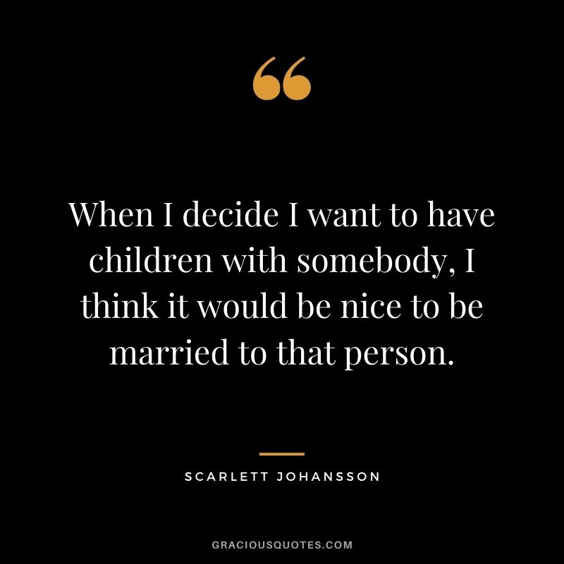 When I decide I want to have children with somebody, I think it would be nice to be married to that person.