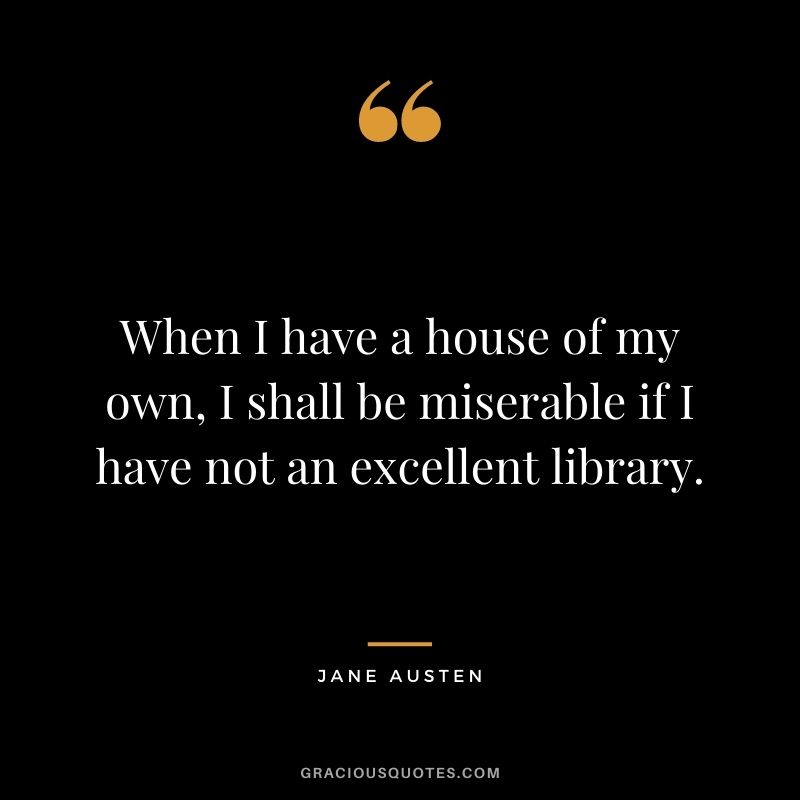 When I have a house of my own, I shall be miserable if I have not an excellent library.