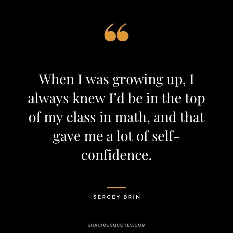 When I was growing up, I always knew I’d be in the top of my class in math, and that gave me a lot of self-confidence.