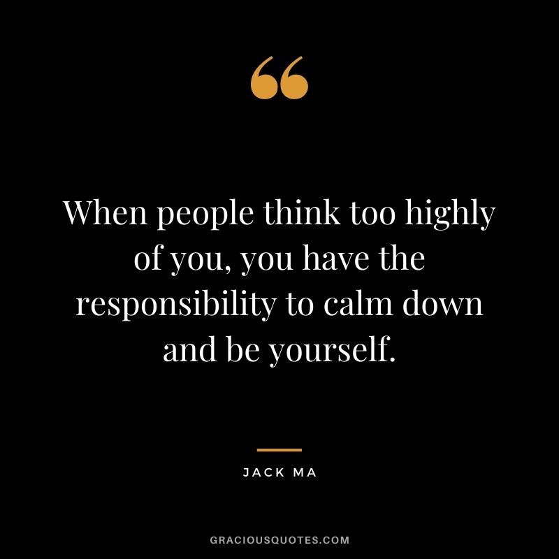 When people think too highly of you, you have the responsibility to calm down and be yourself.