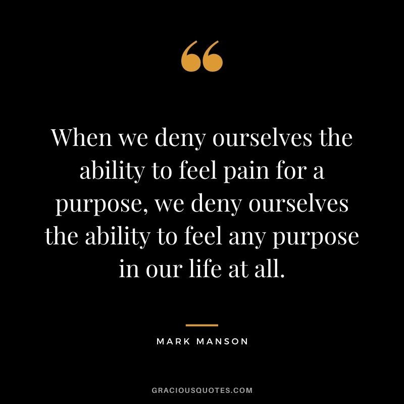 When we deny ourselves the ability to feel pain for a purpose, we deny ourselves the ability to feel any purpose in our life at all.