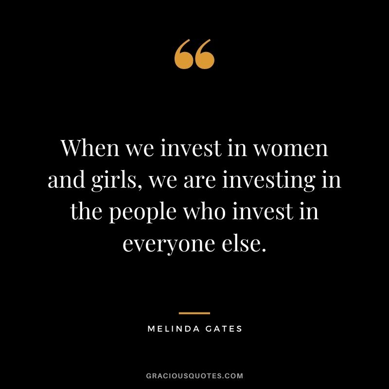 When we invest in women and girls, we are investing in the people who invest in everyone else.