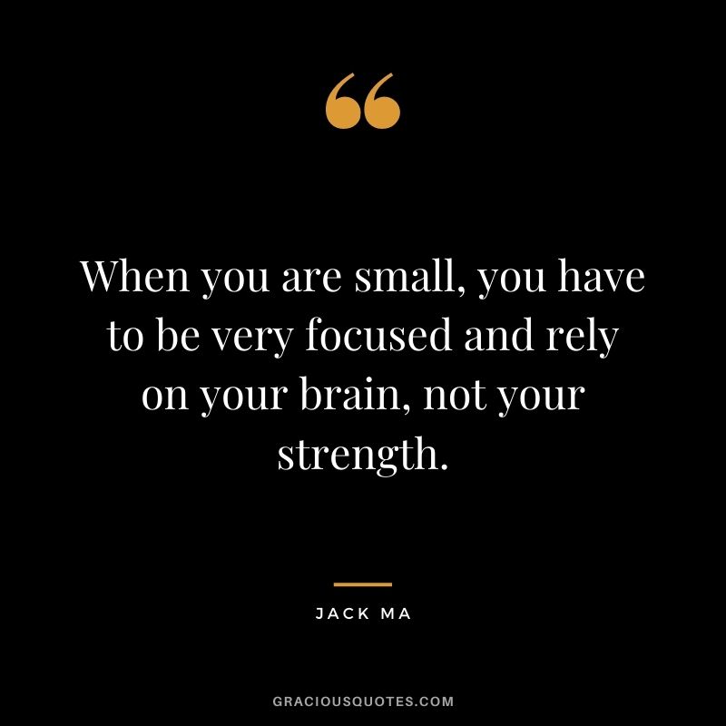 When you are small, you have to be very focused and rely on your brain, not your strength.