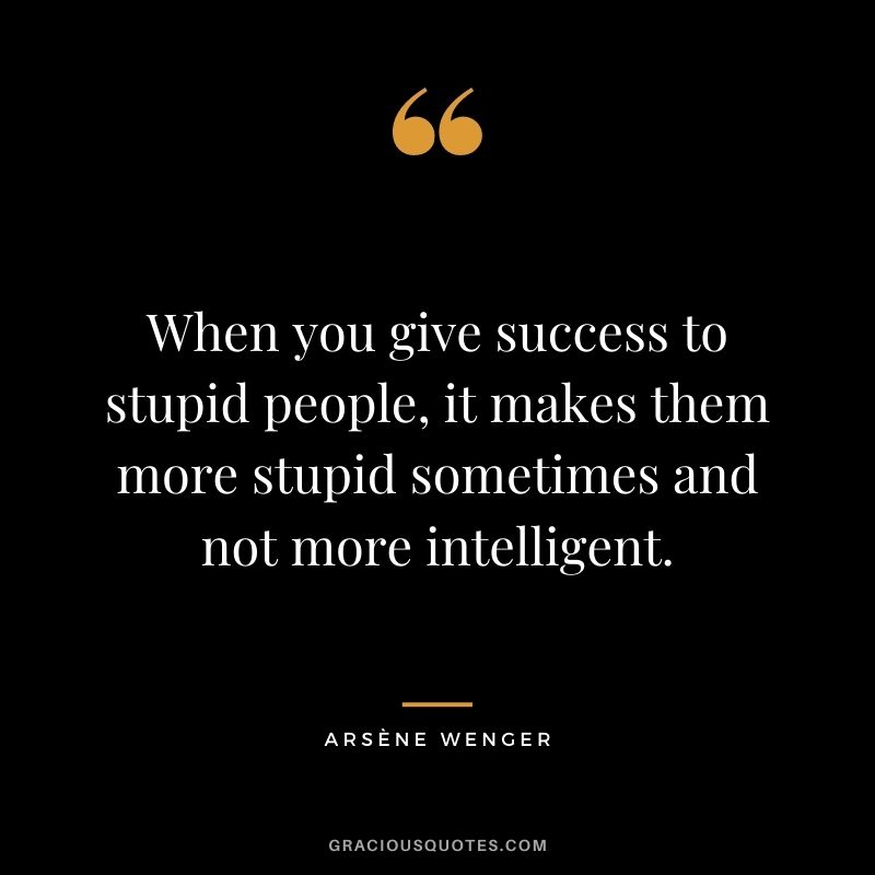 When you give success to stupid people, it makes them more stupid sometimes and not more intelligent.