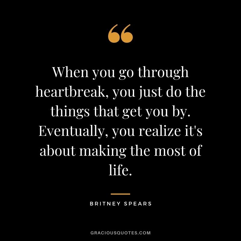 When you go through heartbreak, you just do the things that get you by. Eventually, you realize it's about making the most of life.