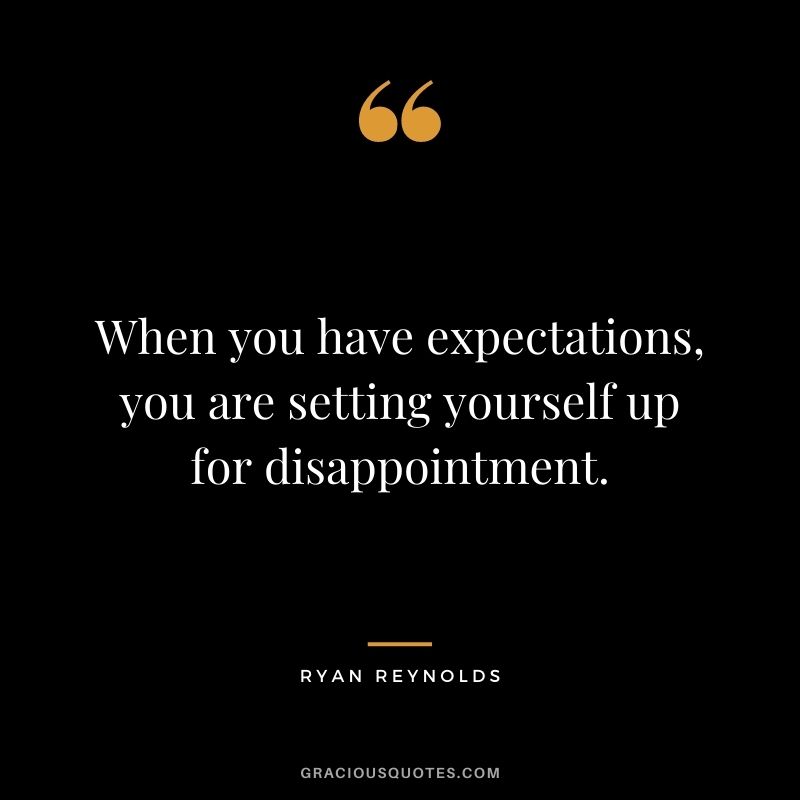 When you have expectations, you are setting yourself up for disappointment.