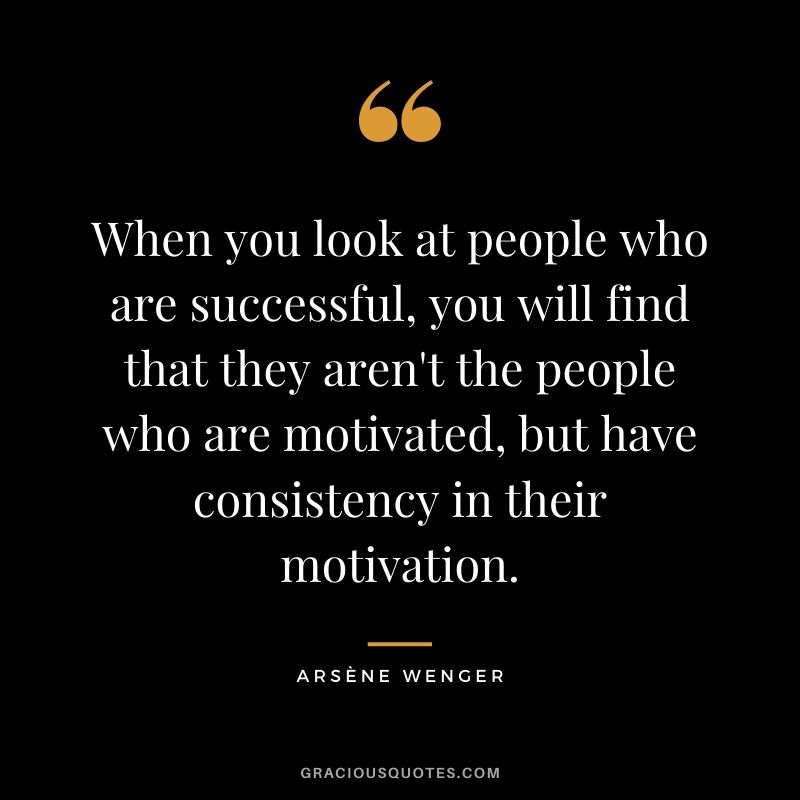 When you look at people who are successful, you will find that they aren't the people who are motivated, but have consistency in their motivation.