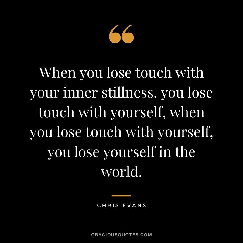 When you lose touch with your inner stillness, you lose touch with yourself, when you lose touch with yourself, you lose yourself in the world.