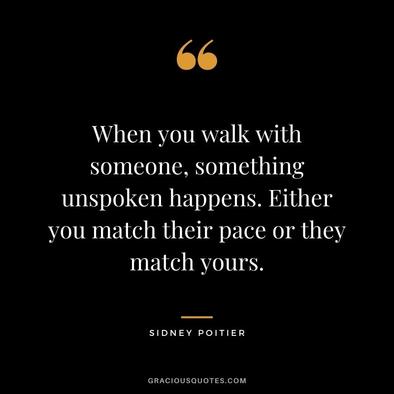 When you walk with someone, something unspoken happens. Either you match their pace or they match yours.