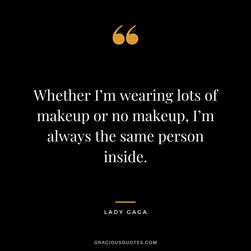 Whether I’m wearing lots of makeup or no makeup, I’m always the same person inside.