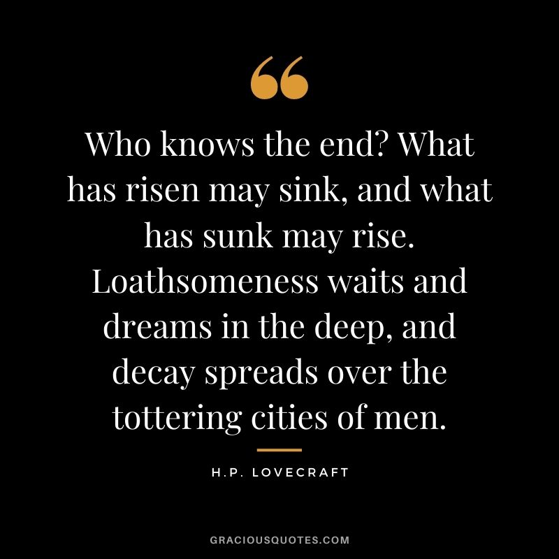 Who knows the end? What has risen may sink, and what has sunk may rise. Loathsomeness waits and dreams in the deep, and decay spreads over the tottering cities of men.