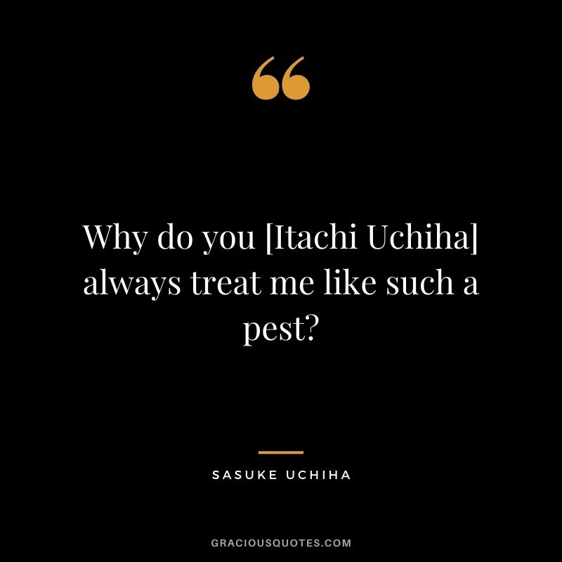 Why do you [Itachi Uchiha] always treat me like such a pest?