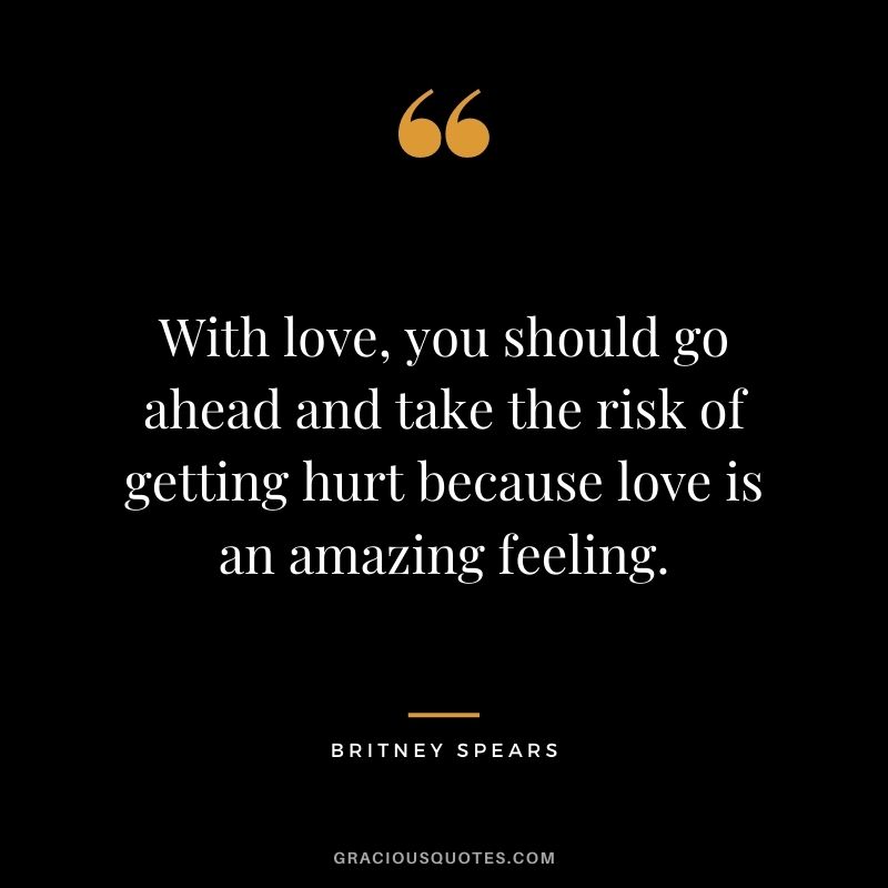 With love, you should go ahead and take the risk of getting hurt because love is an amazing feeling.