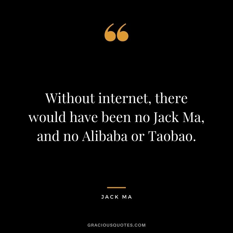 Without internet, there would have been no Jack Ma, and no Alibaba or Taobao.